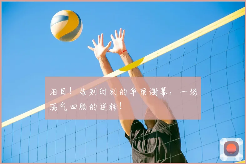 泪目！告别时刻的华丽谢幕，一场荡气回肠的逆转！