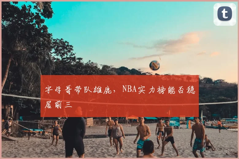 字母哥带队雄鹿，NBA实力榜能否稳居前三