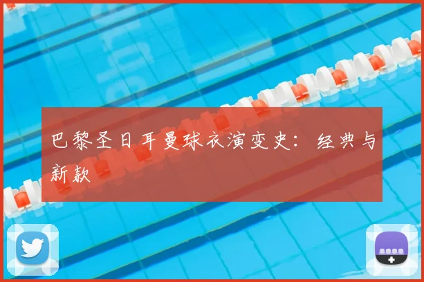 巴黎圣日耳曼球衣演变史：经典与新款