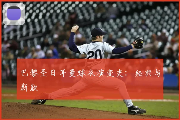 巴黎圣日耳曼球衣演变史:经典与新款