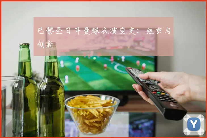 巴黎圣日耳曼球衣演变史：经典与创新