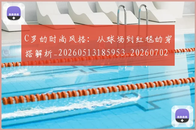 C罗的时尚风格:从球场到红毯的穿搭解析_20260513185953_20260702042314