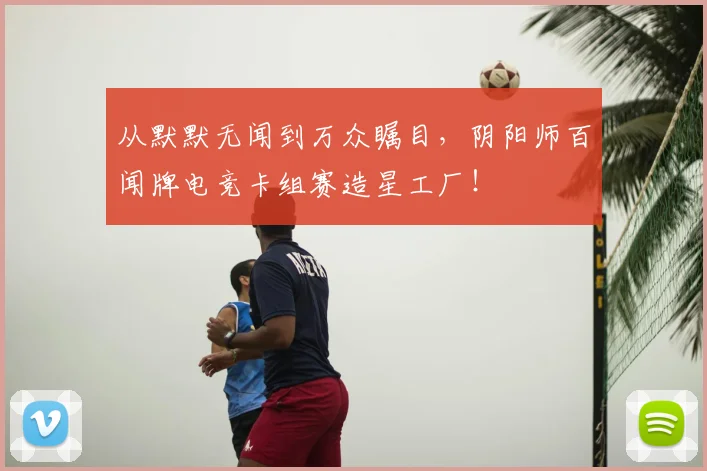 从默默无闻到万众瞩目,阴阳师百闻牌电竞卡组赛造星工厂!