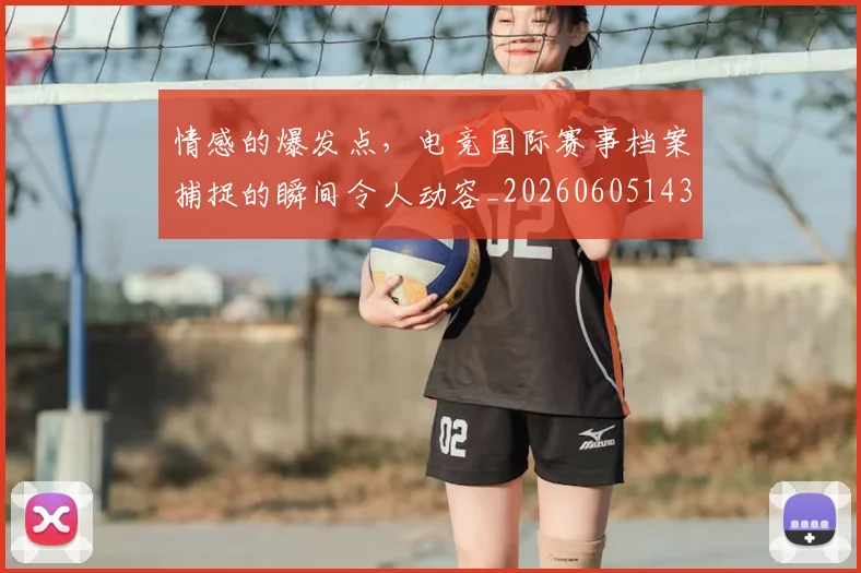 情感的爆发点，电竞国际赛事档案捕捉的瞬间令人动容_20260605143827