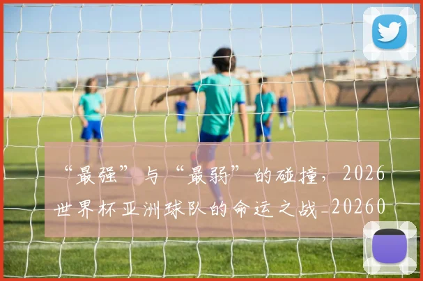 “最强”与“最弱”的碰撞,2026世界杯亚洲球队的命运之战_20260702172754