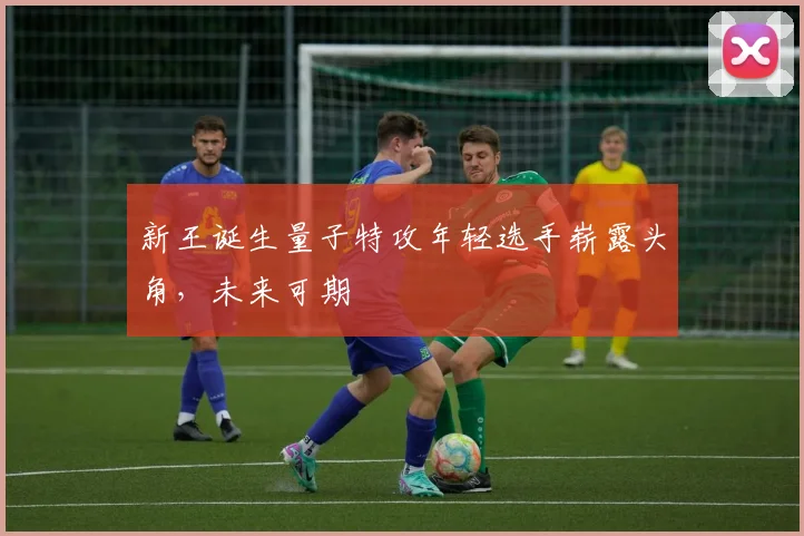 新王诞生量子特攻年轻选手崭露头角，未来可期