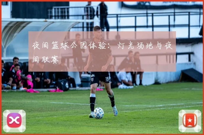 夜间篮球公园体验:灯光场地与夜间联赛