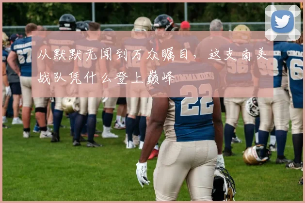 从默默无闻到万众瞩目,这支南美战队凭什么登上巅峰