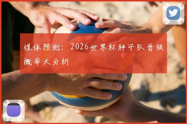 媒体预测：2026世界杯种子队晋级概率大分析