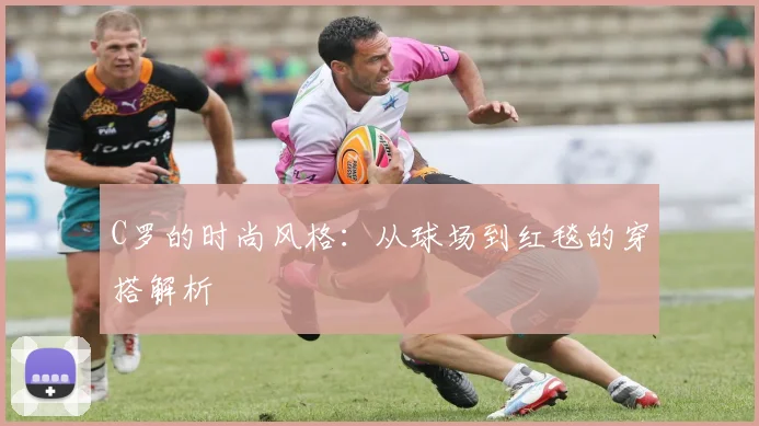 C罗的时尚风格:从球场到红毯的穿搭解析