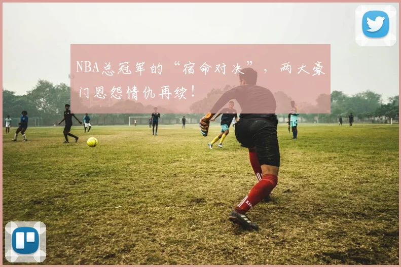 NBA总冠军的“宿命对决”,两大豪门恩怨情仇再续!