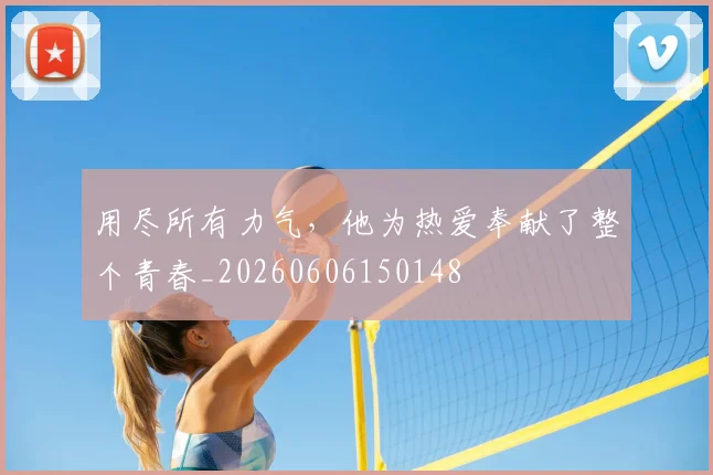 用尽所有力气，他为热爱奉献了整个青春_20260606150148