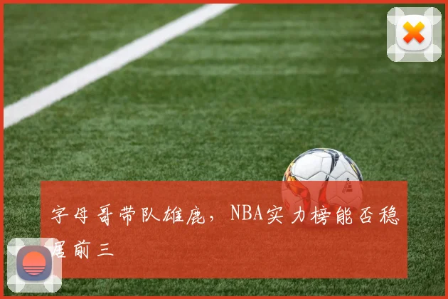 字母哥带队雄鹿，NBA实力榜能否稳居前三