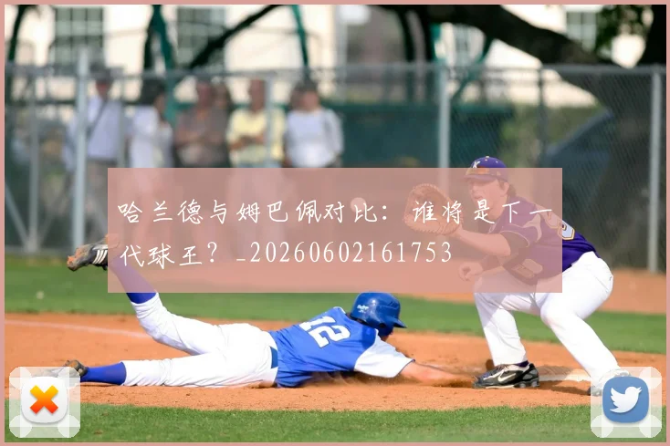 哈兰德与姆巴佩对比:谁将是下一代球王?_20260602161753