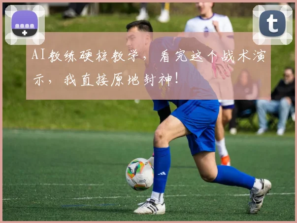AI教练硬核教学，看完这个战术演示，我直接原地封神！