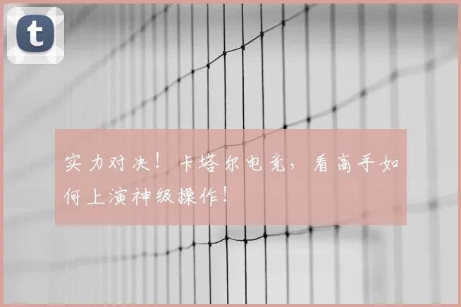 实力对决！卡塔尔电竞，看高手如何上演神级操作！