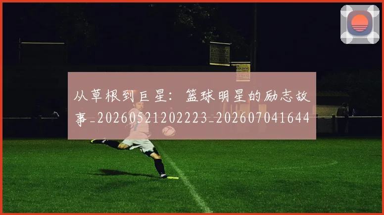 从草根到巨星：篮球明星的励志故事_20260521202223_20260704164426
