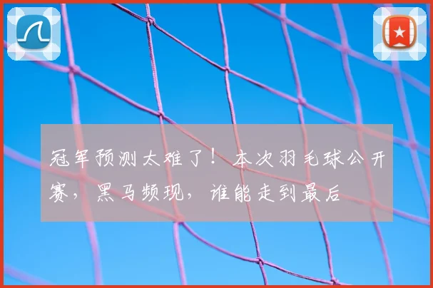 冠军预测太难了！本次羽毛球公开赛，黑马频现，谁能走到最后