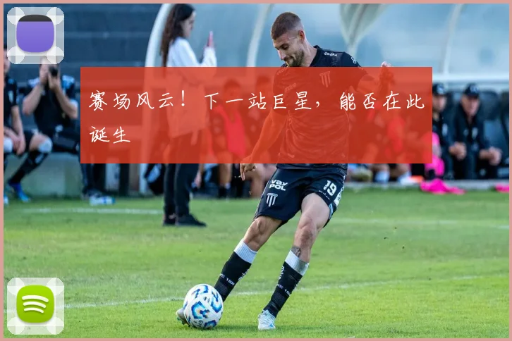 赛场风云!下一站巨星,能否在此诞生