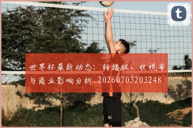 世界杯最新动态：转播权、收视率与商业影响分析_20260703203248