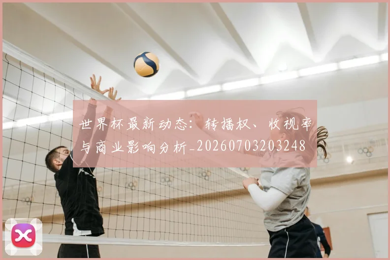 世界杯最新动态:转播权、收视率与商业影响分析_20260703203248