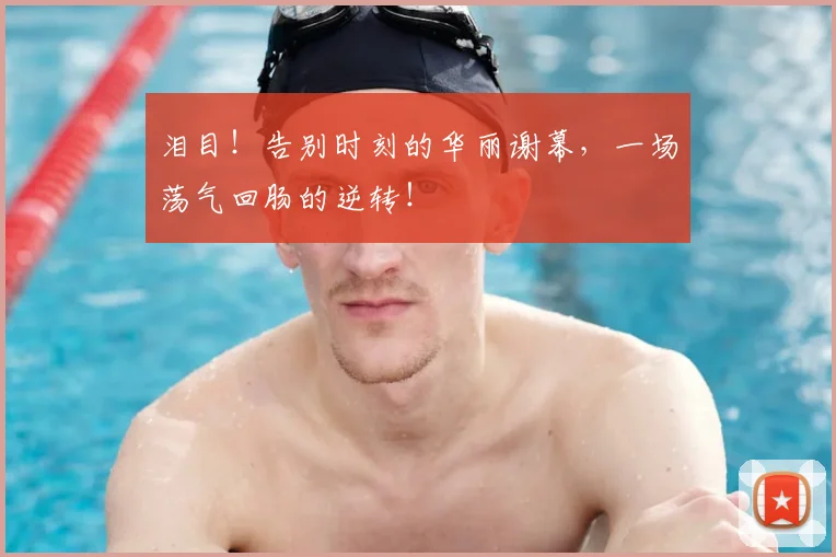 泪目!告别时刻的华丽谢幕,一场荡气回肠的逆转!