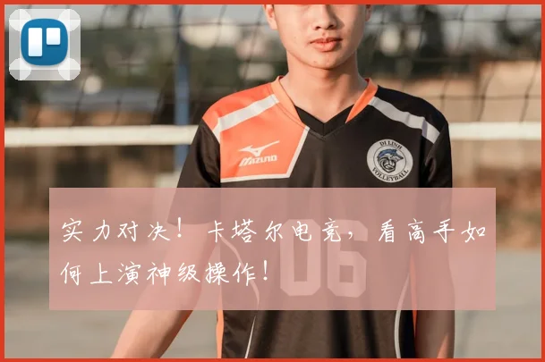 实力对决！卡塔尔电竞，看高手如何上演神级操作！