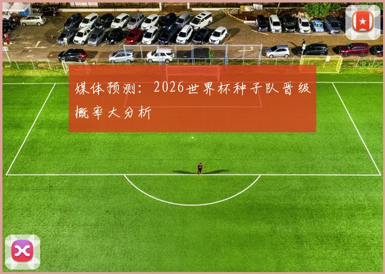 媒体预测:2026世界杯种子队晋级概率大分析