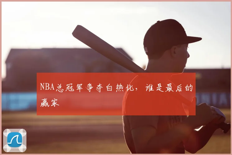 NBA总冠军争夺白热化,谁是最后的赢家