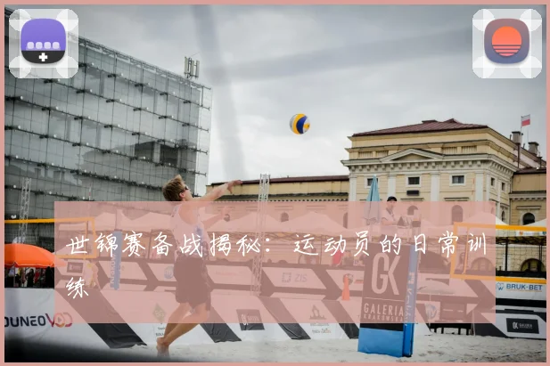 世锦赛备战揭秘：运动员的日常训练
