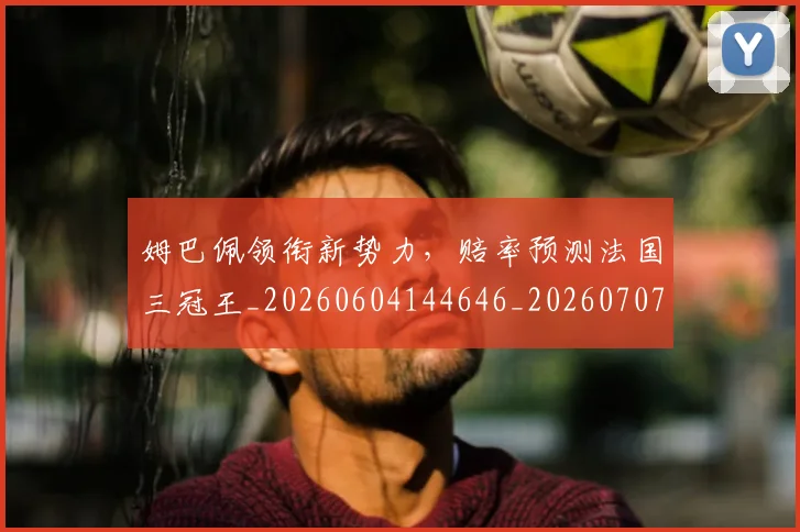 姆巴佩领衔新势力,赔率预测法国三冠王_20260604144646_20260707142915