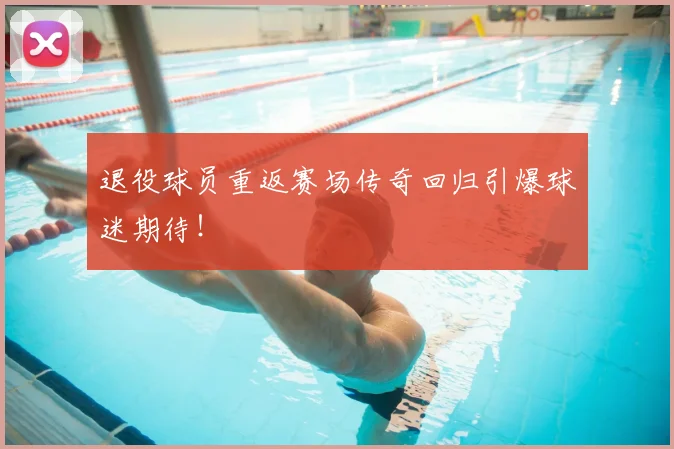 退役球员重返赛场传奇回归引爆球迷期待！