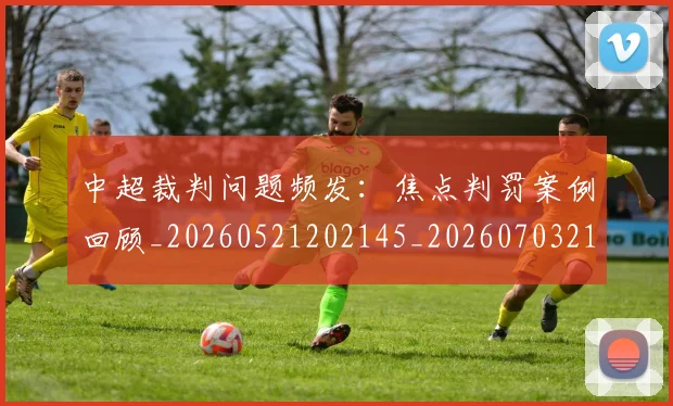 中超裁判问题频发：焦点判罚案例回顾_20260521202145_20260703211739