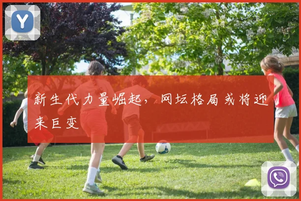 新生代力量崛起，网坛格局或将迎来巨变