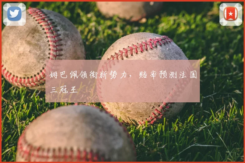 姆巴佩领衔新势力,赔率预测法国三冠王