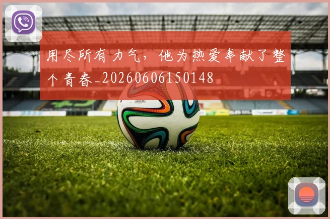 用尽所有力气，他为热爱奉献了整个青春_20260606150148