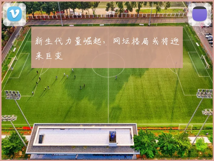 新生代力量崛起，网坛格局或将迎来巨变