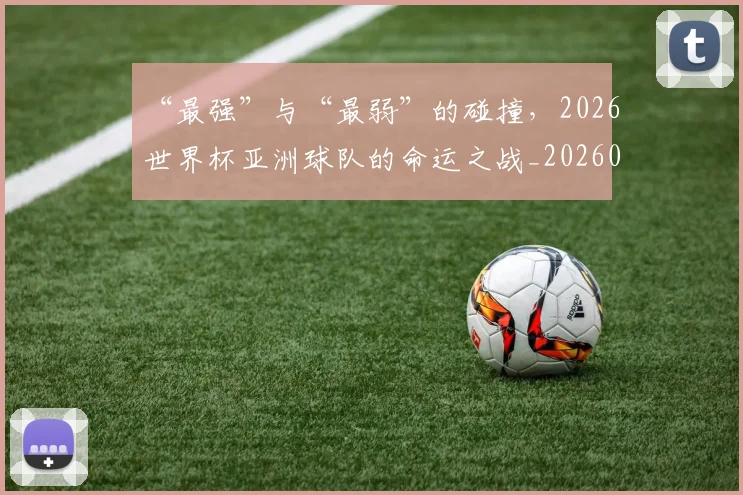 “最强”与“最弱”的碰撞,2026世界杯亚洲球队的命运之战_20260702172754