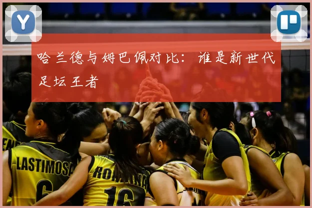 哈兰德与姆巴佩对比:谁是新世代足坛王者
