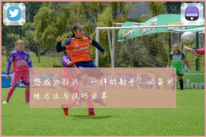 想成为孙兴慜一样的射手？必备训练方法与技巧分享