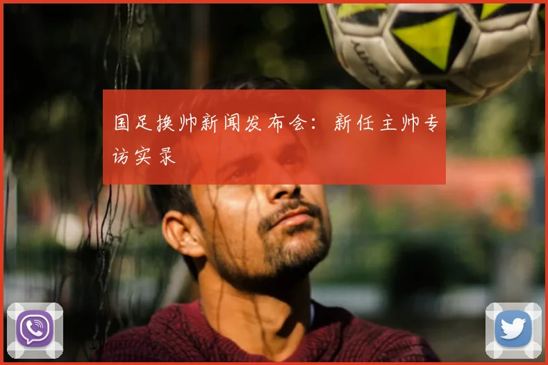 国足换帅新闻发布会：新任主帅专访实录