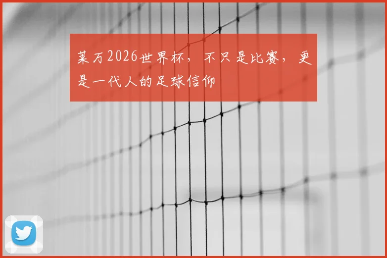 莱万2026世界杯,不只是比赛,更是一代人的足球信仰