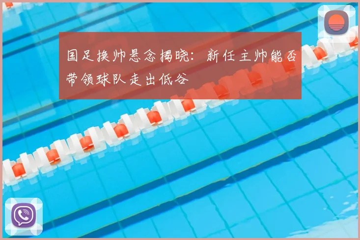国足换帅悬念揭晓：新任主帅能否带领球队走出低谷